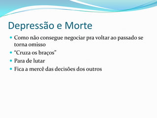 Depressão e Morte
 Como não consegue negociar pra voltar ao passado se
torna omisso
 “Cruza os braços”
 Para de lutar
 Fica a mercê das decisões dos outros
 