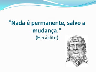 "Nada é permanente, salvo a
mudança."
(Heráclito)
 