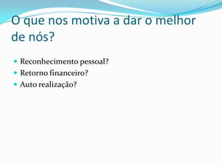  Reconhecimento pessoal?
 Retorno financeiro?
 Auto realização?
O que nos motiva a dar o melhor
de nós?
 