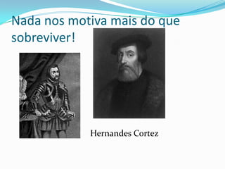 Nada nos motiva mais do que
sobreviver!
Hernandes Cortez
 