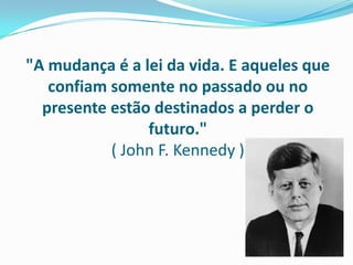 "A mudança é a lei da vida. E aqueles que
confiam somente no passado ou no
presente estão destinados a perder o
futuro."
( John F. Kennedy )
 