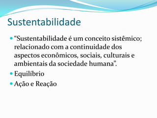  “Sustentabilidade é um conceito sistêmico;
relacionado com a continuidade dos
aspectos econômicos, sociais, culturais e
ambientais da sociedade humana”.
 Equilíbrio
 Ação e Reação
Sustentabilidade
 