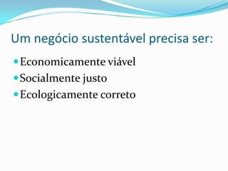Economicamente viável
Socialmente justo
Ecologicamente correto
Um negócio sustentável precisa ser:
 
