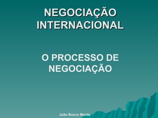 NEGOCIAÇÃO INTERNACIONAL O PROCESSO DE NEGOCIAÇÃO João Bosco Monte 