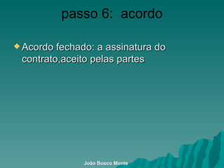 passo 6:  acordo Acordo fechado: a assinatura do contrato,aceito pelas partes João Bosco Monte 