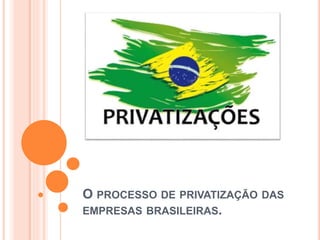 O PROCESSO DE PRIVATIZAÇÃO DAS 
EMPRESAS BRASILEIRAS. 
 