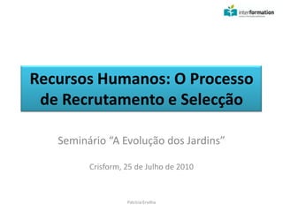 Recursos Humanos: O Processo de Recrutamento e Selecção Seminário “A Evolução dos Jardins” Crisform, 25 de Julho de 2010 Patrícia Ervilha 