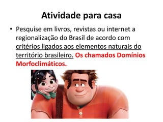Atividade para casa
• Pesquise em livros, revistas ou internet a
regionalização do Brasil de acordo com
critérios ligados aos elementos naturais do
território brasileiro. Os chamados Domínios
Morfoclimáticos.
 