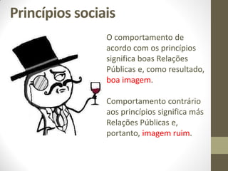Princípios sociais
                O comportamento de
                acordo com os princípios
                significa boas Relações
                Públicas e, como resultado,
                boa imagem.

                Comportamento contrário
                aos princípios significa más
                Relações Públicas e,
                portanto, imagem ruim.
 