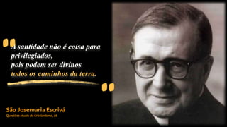 São Josemaria Escrivá
Questões atuais do Cristianismo, 26
A santidade não é coisa para
privilegiados,
pois podem ser divinos
todos os caminhos da terra.
“
”