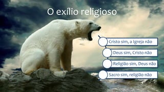 O exílio religioso
Cristo sim, a Igreja não
Deus sim, Cristo não
Religião sim, Deus não
Sacro sim, religião não