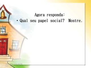 Agora responda:
• Qual seu papel social? Mostre.
quinta-feira, 17 de abril de
2014
10
 