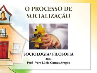 O PROCESSO DE
SOCIALIZAÇÃO
SOCIOLOGIA/ FILOSOFIA
2014
Prof . Vera Lúcia Gomes Aragao
 