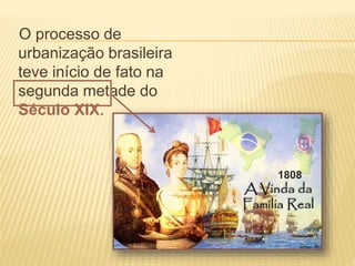 O processo de
urbanização brasileira
teve início de fato na
segunda metade do
Século XIX.
1808
 