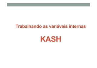 Trabalhando as variáveis internas
KASH
 