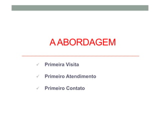 AABORDAGEM
Primeira Visita
Primeiro Atendimento
Primeiro Contato
 