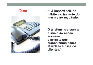 Dica • “ A importância do
hábito e o impacto do
mesmo no resultado:
• O telefone representa
o início do nosso
sucesso
e permite que
aumentemos nossa
atividade e base de
clientes.”
 