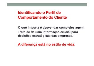 Identificando o Perfil de
Comportamento do Cliente
O que importa é desvendar como eles agem.
Trata-se de uma informação crucial para
decisões estratégicas das empresas.
A diferença está no estilo de vida.
 