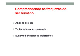 Compreendendo as fraquezas do
ser humano
Adiar as coisas;
Tentar solucionar recusando;
Evitar tomar decisões importantes;
 