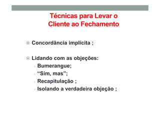Técnicas para Levar o
Cliente ao Fechamento
Concordância implícita ;
Lidando com as objeções:
› Bumerangue;
› “Sim, mas”;
› Recapitulação ;
› Isolando a verdadeira objeção ;
 