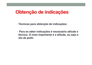 Obtenção de indicações
• Técnicas para obtenção de indicações;
• Para se obter indicações é necessário atitude e
técnica. O mais importante é a atitude, ou seja o
ato de pedir.
 