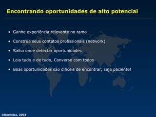 Encontrando oportunidades de alto potencial Ganhe experiência relevante no ramo Construa seus contatos profissionais (network) Saiba onde detectar oportunidades Leia tudo e de tudo, Converse com todos Boas oportunidades são difíceis de encontrar, seja paciente! 