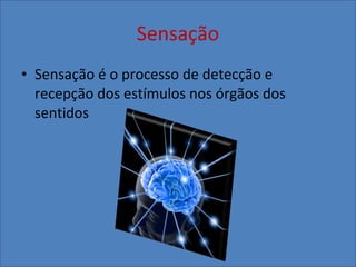 Sensação Sensação é o processo de detecção e recepção dos estímulos nos órgãos dos sentidos  