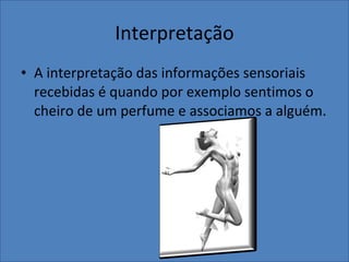 Interpretação A interpretação das informações sensoriais recebidas é quando por exemplo sentimos o cheiro de um perfume e associamos a alguém.  