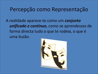 Percepção como Representação A realidade aparece-te como um  conjunto   unificado e contínuo , como se aprendesses de forma directa tudo o que te rodeia, o que é uma ilusão. 