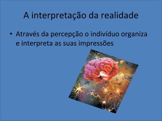 A interpretação da realidade Através da percepção o indivíduo organiza e interpreta as suas impressões 