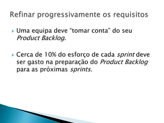    Uma equipa deve “tomar conta” do seu
    Product Backlog.

   Cerca de 10% do esforço de cada sprint deve
    ser gasto na preparação do Product Backlog
    para as próximas sprints.
 