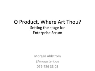 O 
Product, 
Where 
Art 
Thou? 
Se2ng 
the 
stage 
for 
Enterprise 
Scrum 
Morgan 
Ahlström 
@morgsterious 
072-­‐726 
33 
03 
 