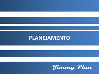 PLANEJAMENTO



      Jimmy Plan
 