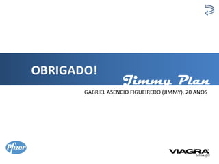 OBRIGADO!
                    Jimmy Plan
       GABRIEL ASENCIO FIGUEIREDO (JIMMY), 20 ANOS
 