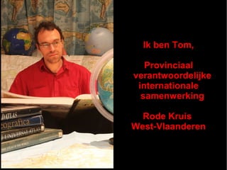 Ik ben Tom,Ik ben Tom,
ProvinciaalProvinciaal
verantwoordelijkeverantwoordelijke
internationaleinternationale
samenwerkingsamenwerking
Rode KruisRode Kruis
West-VlaanderenWest-Vlaanderen
 