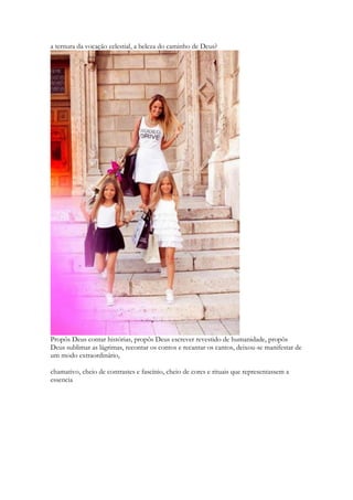 a ternura da vocação celestial, a beleza do caminho de Deus? Propôs Deus contar histórias, propôs Deus escrever revestido de humanidade, propôs Deus sublimar as lágrimas, recontar os contos e recantar os cantos, deixou-se manifestar de um modo extraordinário, 
chamativo, cheio de contrastes e fascínio, cheio de cores e rituais que representassem a essência  