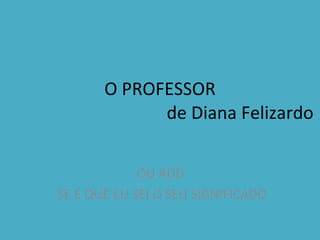 O PROFESSOR   de Diana Felizardo OU ADD  SE É QUE EU SEI O SEU SIGNIFICADO 