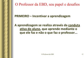 O Professor da EBD9O Professor da EBD, seu papel e desafiosSEGUNDO – É Aquele que procura conhecer o funcionamento da mente dos alunos para educar melhor;