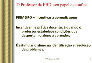 O Professor da EBD10O Professor da EBD, seu papel e desafiosTERCEIRO - É aquele que transforma a informação em conhecimento e o conhecimento em experiência;São as experiências que são registradas nos lugares privilegiados da memória capazes de transformar a personalidade.