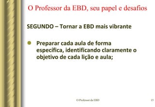 O Professor da EBD12O Professor da EBD, seu papel e desafiosPRIMEIRO – Incentivar a aprendizagemA aprendizagem se realiza através da conduta ativa do aluno, que aprende mediante o que ele faz e não o que faz o professor...