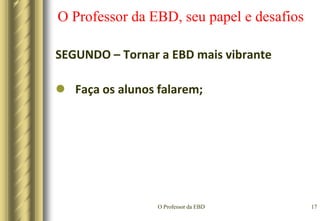 O Professor da EBD14O Professor da EBD, seu papel e desafiosSEGUNDO – Tornar a EBD mais vibranteConhecer profundamente a matéria a ser ensinada;
