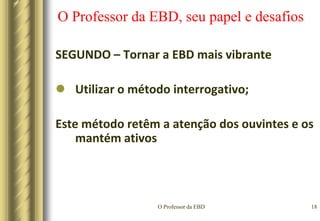 O Professor da EBD15O Professor da EBD, seu papel e desafiosSEGUNDO – Tornar a EBD mais vibrantePreparar cada aula de forma específica, identificando claramente o objetivo de cada lição e aula;