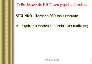 O Professor da EBD16O Professor da EBD, seu papel e desafiosSEGUNDO – Tornar a EBD mais vibranteTratar os alunos como indivíduos e ser amigável;