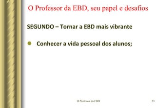 O Professor da EBD20O Professor da EBD, seu papel e desafiosSEGUNDO – Tornar a EBD mais vibranteCriar um ambiente agradável para o aprendizado;