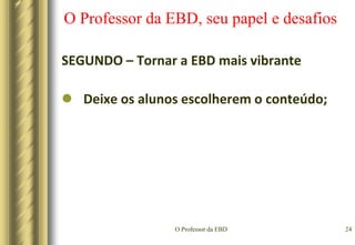 O Professor da EBD21O Professor da EBD, seu papel e desafiosSEGUNDO – Tornar a EBD mais vibranteDar uma aula divertida;Perguntas Quebra-Gelo:Qual foi a coisa mais significativa que aconteceu com você na última semana?Como Deus abençoou você na última semana?Como  você descreveria  sua última  semana comparando  com um  carro  (carro  esportivo,  caminhonete, van, carro de  luxo, etc.)?