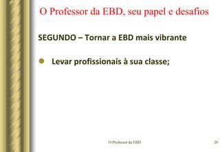 O Professor da EBD23O Professor da EBD, seu papel e desafiosSEGUNDO – Tornar a EBD mais vibranteConhecer a vida pessoal dos alunos;