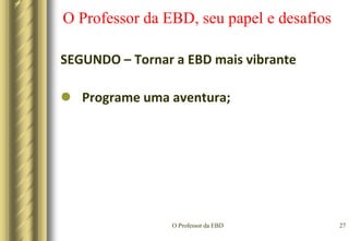 O Professor da EBD24O Professor da EBD, seu papel e desafiosSEGUNDO – Tornar a EBD mais vibranteDeixe os alunos escolherem o conteúdo;