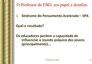 O Professor da EBD30O Professor da EBD, seu papel e desafiosSíndrome do Pensamento Acelerado – SPAA televisão mostra mais de sessenta personagens por hora com as mais diferentes características de personalidade...