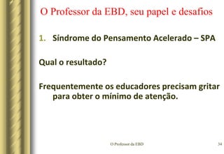 O Professor da EBD31O Professor da EBD, seu papel e desafiosSíndrome do Pensamento Acelerado – SPAAssistimos à policiais irreverentes, bandidos destemidos, pessoas divertidas...