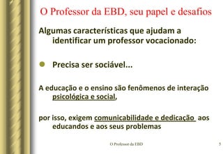 O Professor da EBD2O Professor da EBD, seu papel e desafiosRoteiroQuem é o Professor da EBD;Seu papel;Seus desafios.